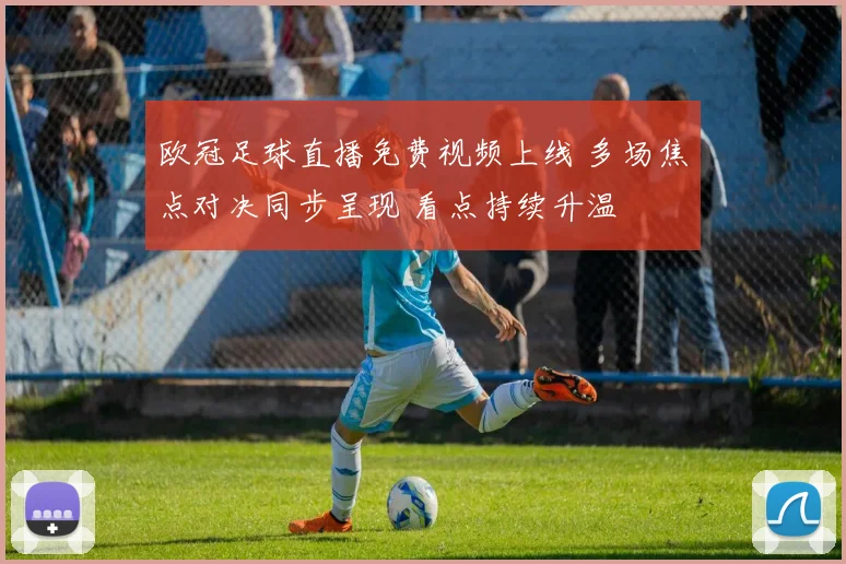 欧冠足球直播免费视频上线 多场焦点对决同步呈现 看点持续升温