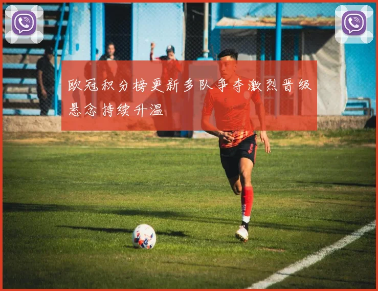 欧冠积分榜更新多队争夺激烈晋级悬念持续升温