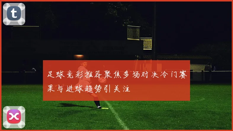 足球竞彩推荐聚焦多场对决冷门赛果与进球趋势引关注
