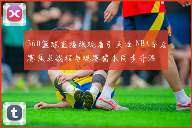 360篮球直播线观看引关注 NBA季后赛焦点战程与观赛需求同步升温
