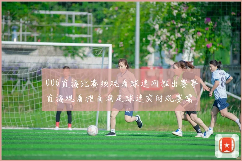 006直播比赛线观看球迷网推出赛事直播观看指南满足球迷实时观赛需求