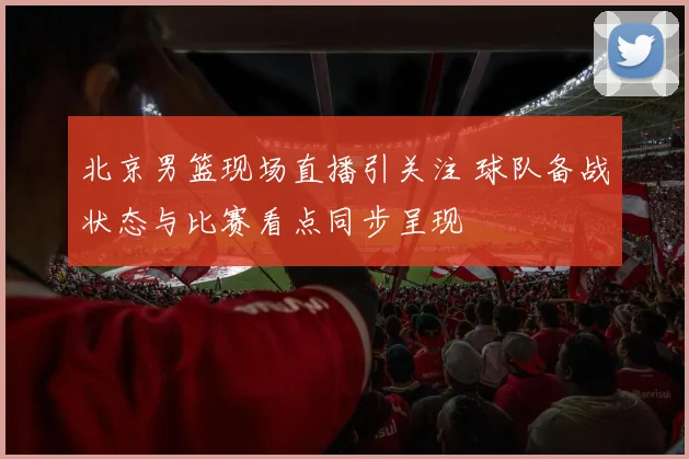 北京男篮现场直播引关注 球队备战状态与比赛看点同步呈现