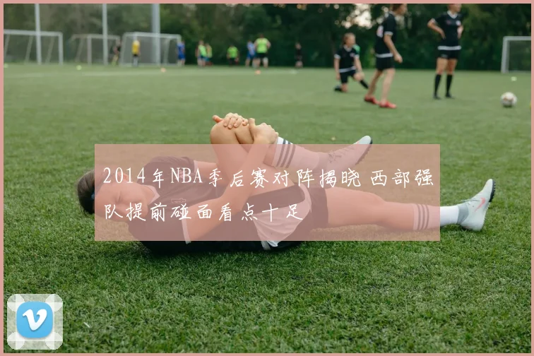2014年NBA季后赛对阵揭晓 西部强队提前碰面看点十足