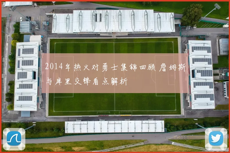 2014年热火对勇士集锦回顾 詹姆斯与库里交锋看点解析