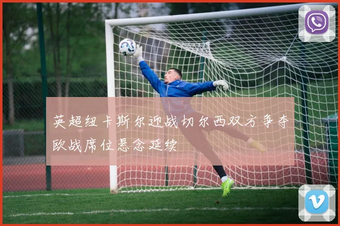 英超纽卡斯尔迎战切尔西双方争夺欧战席位悬念延续