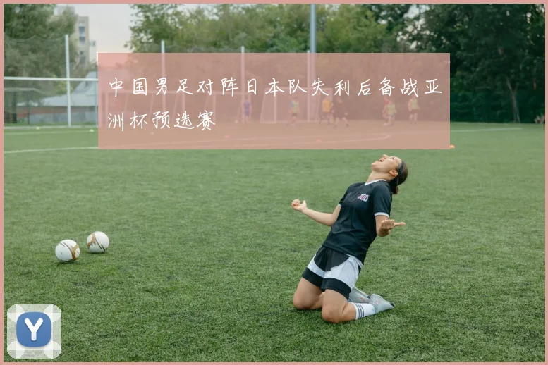 中国男足对阵日本队失利后备战亚洲杯预选赛