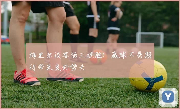 梅里尔谈客场三连胜：赢球不易期待带来良好势头