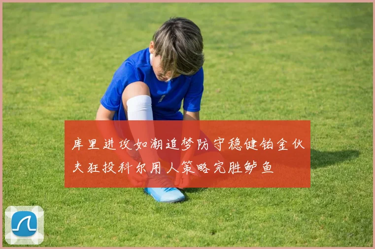 库里进攻如潮追梦防守稳健铂金伙夫狂投科尔用人策略完胜鲈鱼
