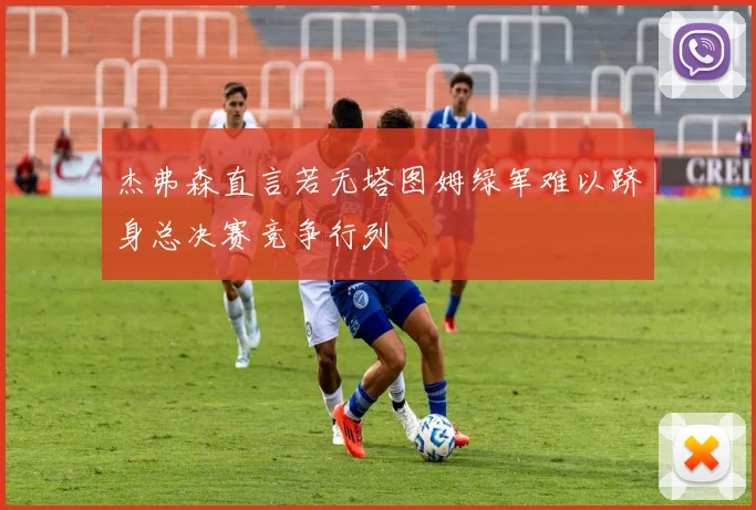 杰弗森直言若无塔图姆绿军难以跻身总决赛竞争行列