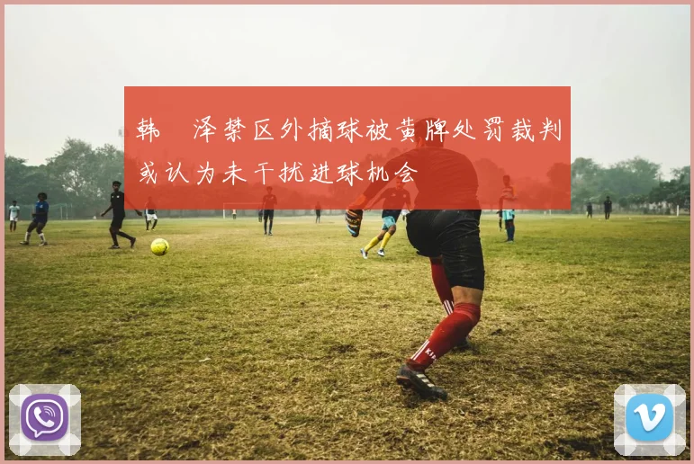韩镕泽禁区外摘球被黄牌处罚裁判或认为未干扰进球机会