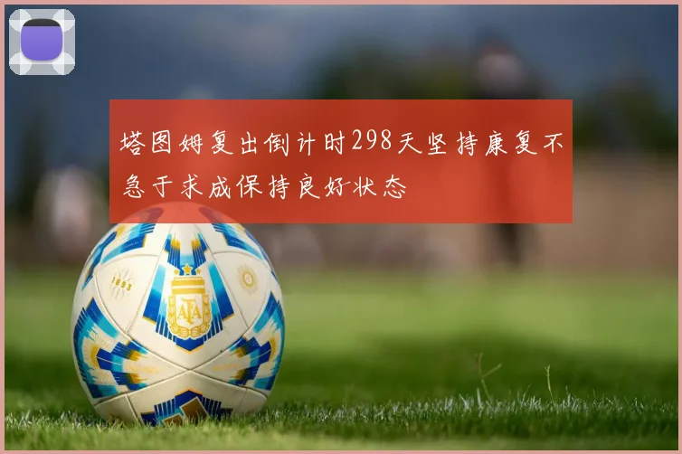 塔图姆复出倒计时298天坚持康复不急于求成保持良好状态