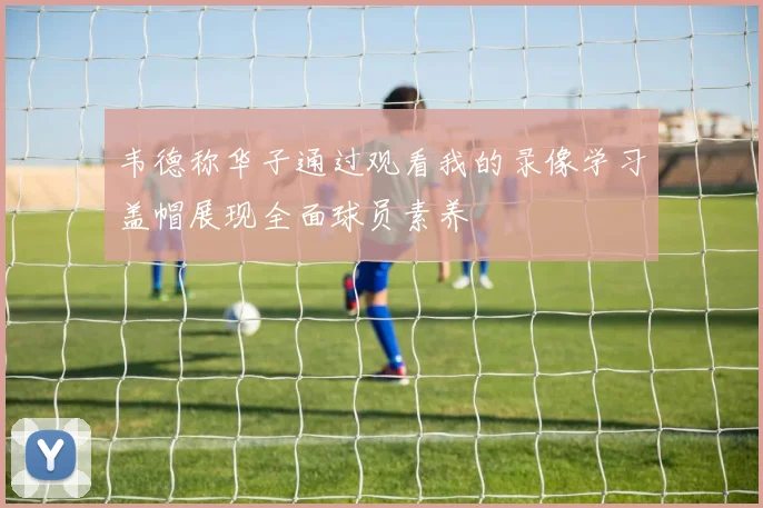 韦德称华子通过观看我的录像学习盖帽展现全面球员素养