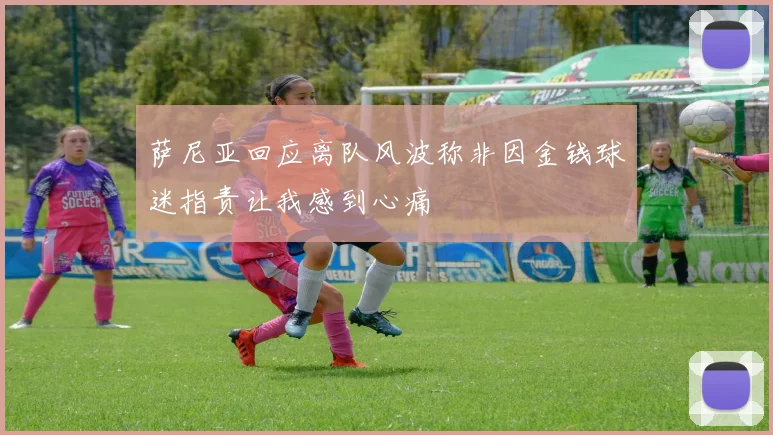 萨尼亚回应离队风波称非因金钱球迷指责让我感到心痛