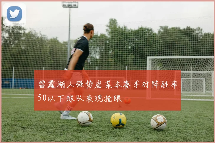 雷霆湖人强势虐菜本赛季对阵胜率50以下球队表现抢眼