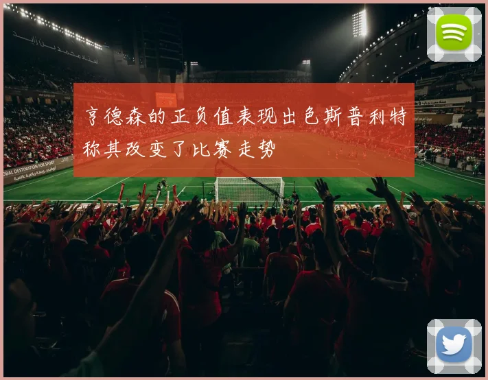 亨德森的正负值表现出色斯普利特称其改变了比赛走势
