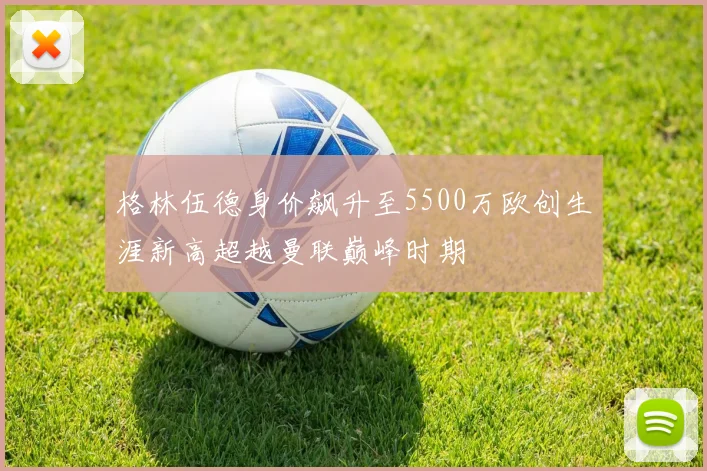 格林伍德身价飙升至5500万欧创生涯新高超越曼联巅峰时期