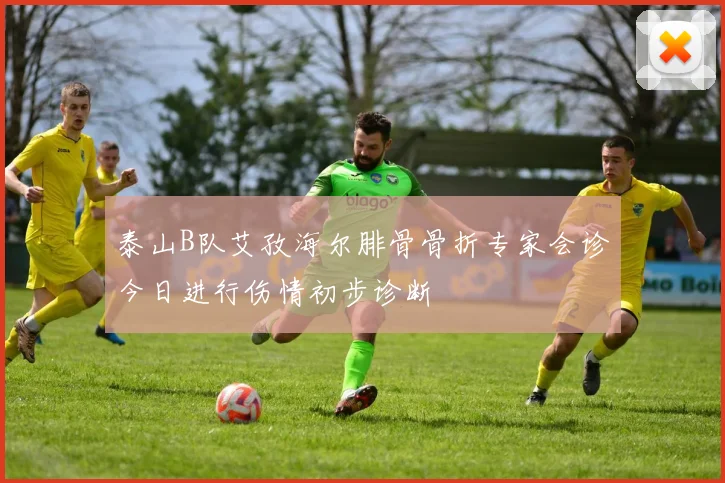 泰山B队艾孜海尔腓骨骨折专家会诊今日进行伤情初步诊断