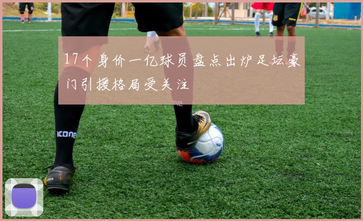 17个身价一亿球员盘点出炉足坛豪门引援格局受关注