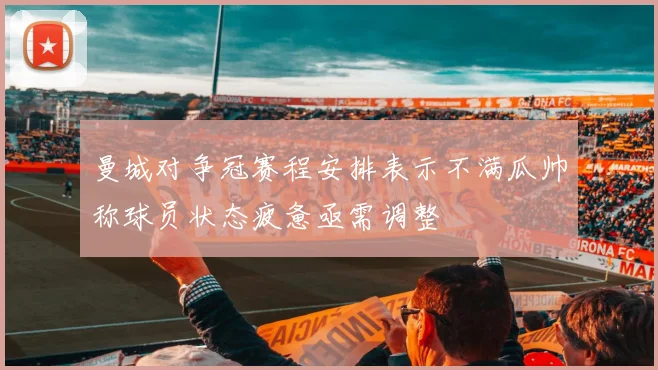 曼城对争冠赛程安排表示不满瓜帅称球员状态疲惫亟需调整