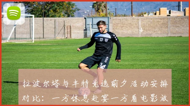 拉波尔塔与丰特竞选前夕活动安排对比：一方休息赴宴一方看电影放松心情