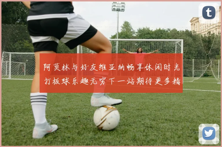 阿莫林与好友维亚纳畅享休闲时光打板球乐趣无穷下一站期待更多精彩
